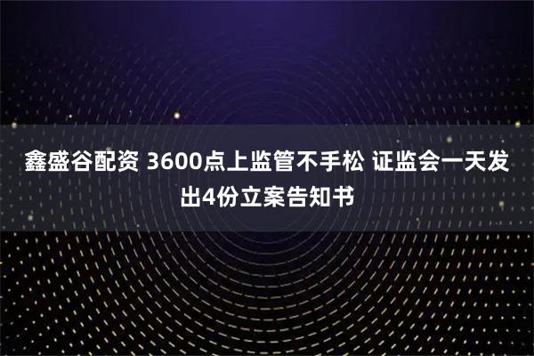 鑫盛谷配资 3600点上监管不手松 证监会一天发出4份立案告知书
