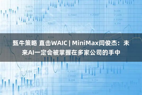 甄牛策略 直击WAIC | MiniMax闫俊杰:未来AI一定会被掌握在多家公司的手中