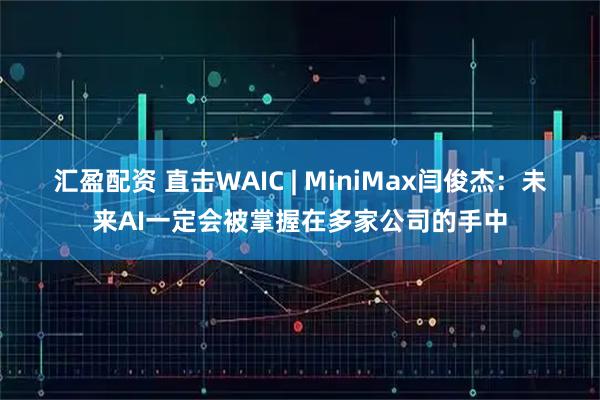 汇盈配资 直击WAIC | MiniMax闫俊杰：未来AI一定会被掌握在多家公司的手中