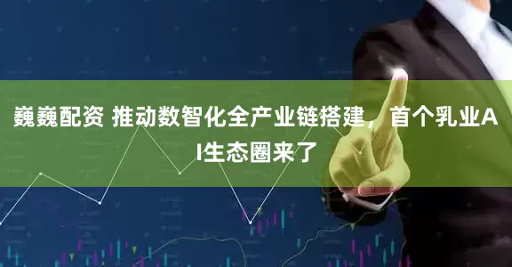巍巍配资 推动数智化全产业链搭建,首个乳业AI生态圈来了