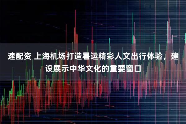 速配资 上海机场打造暑运精彩人文出行体验，建设展示中华文化的重要窗口