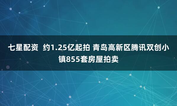 七星配资  约1.25亿起拍 青岛高新区腾讯双创小镇855套房屋拍卖