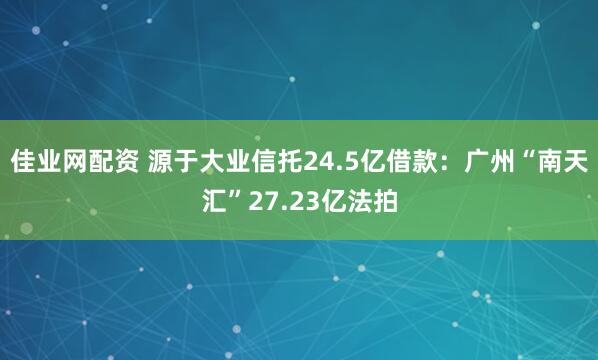 佳业网配资 源于大业信托24.5亿借款：广州“南天汇”27.23亿法拍