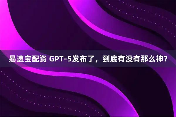 易速宝配资 GPT-5发布了，到底有没有那么神？