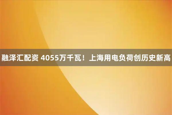 融泽汇配资 4055万千瓦！上海用电负荷创历史新高