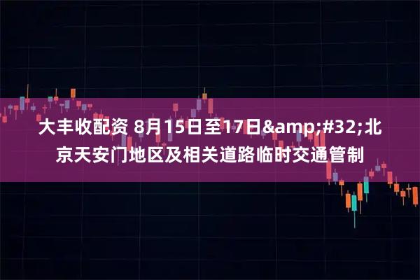 大丰收配资 8月15日至17日&#32;北京天安门地区及相关道路临时交通管制