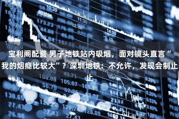 宝利阁配资 男子地铁站内吸烟，面对镜头直言“我的烟瘾比较大”？深圳地铁：不允许，发现会制止