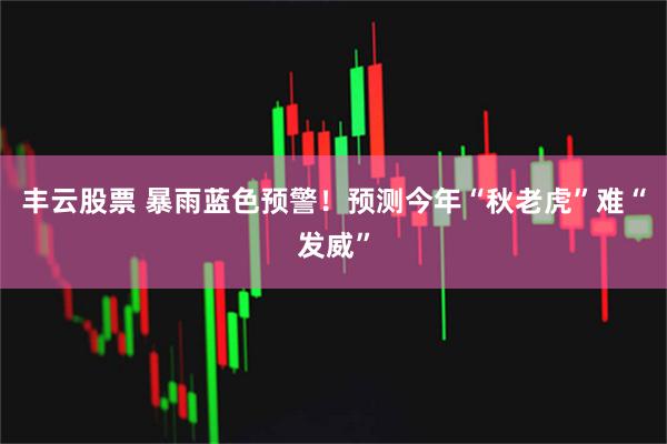 丰云股票 暴雨蓝色预警！预测今年“秋老虎”难“发威”