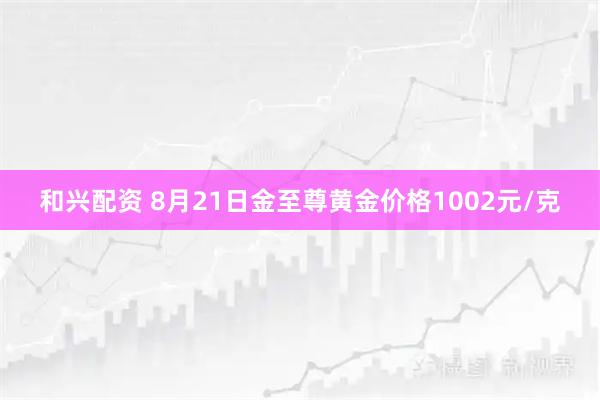 和兴配资 8月21日金至尊黄金价格1002元/克