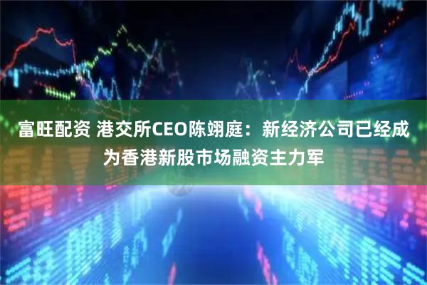 富旺配资 港交所CEO陈翊庭：新经济公司已经成为香港新股市场融资主力军