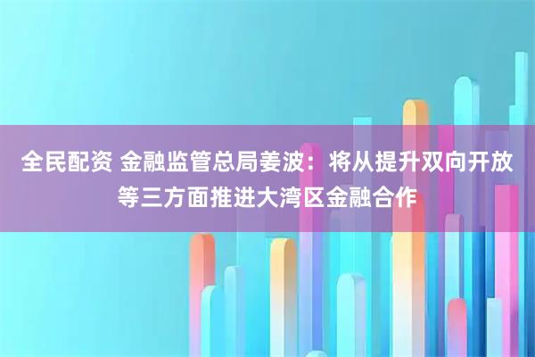 全民配资 金融监管总局姜波:将从提升双向开放等三方面推进大湾区金融合作