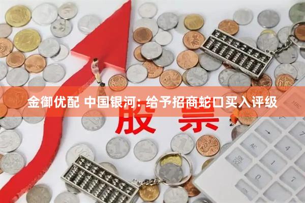 金御优配 中国银河: 给予招商蛇口买入评级