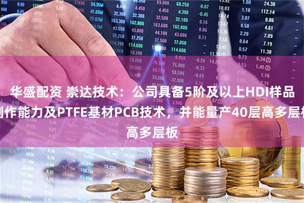 华盛配资 崇达技术:公司具备5阶及以上HDI样品制作能力及PTFE基材PCB技术,并能量产40层高多层板