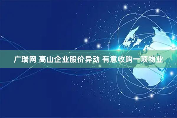 广瑞网 高山企业股价异动 有意收购一项物业