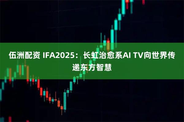 伍洲配资 IFA2025：长虹治愈系AI TV向世界传递东方智慧