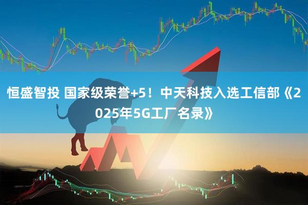 恒盛智投 国家级荣誉+5！中天科技入选工信部《2025年5G工厂名录》