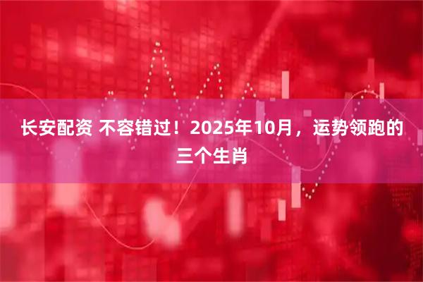 长安配资 不容错过！2025年10月，运势领跑的三个生肖