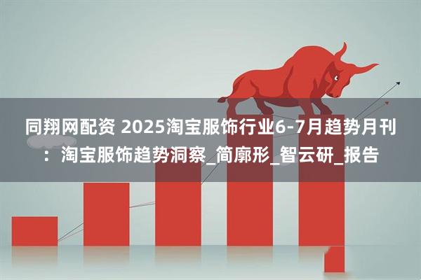 同翔网配资 2025淘宝服饰行业6-7月趋势月刊：淘宝服饰趋势洞察_简廓形_智云研_报告