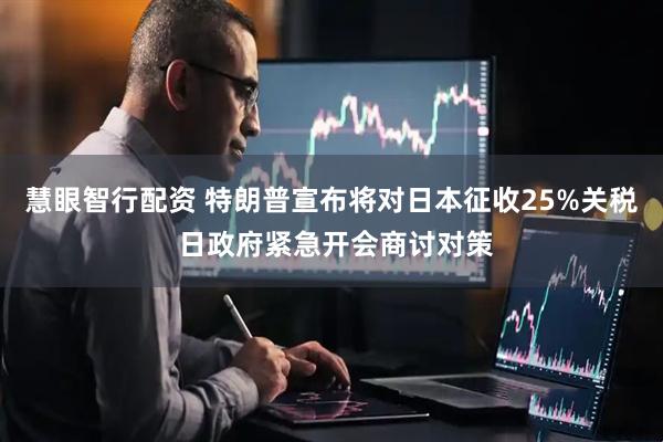 慧眼智行配资 特朗普宣布将对日本征收25%关税 日政府紧急开会商讨对策