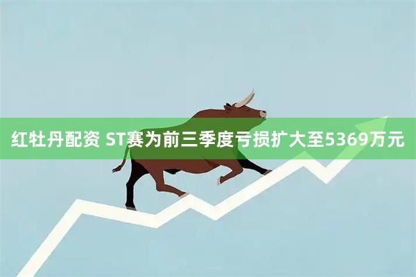 红牡丹配资 ST赛为前三季度亏损扩大至5369万元