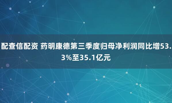 配查信配资 药明康德第三季度归母净利润同比增53.3%至35.1亿元