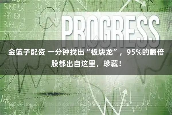 金篮子配资 一分钟找出“板块龙”，95%的翻倍股都出自这里，珍藏！