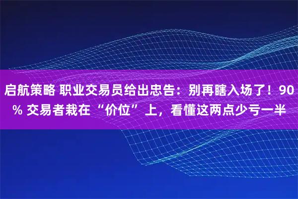 启航策略 职业交易员给出忠告：别再瞎入场了！90% 交易者栽在 “价位” 上，看懂这两点少亏一半