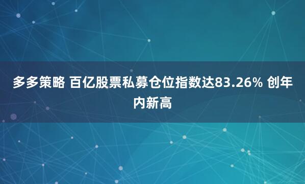 多多策略 百亿股票私募仓位指数达83.26% 创年内新高