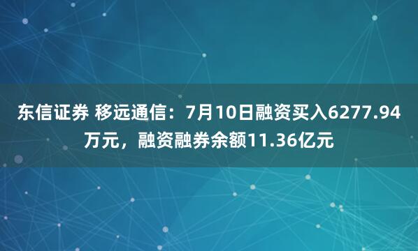 东信证券 移远通信：7月10日融资买入6277.94万元，融资融券余额11.36亿元