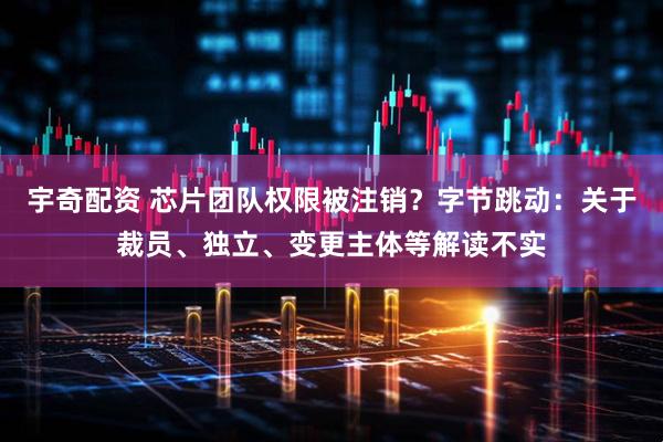 宇奇配资 芯片团队权限被注销？字节跳动：关于裁员、独立、变更主体等解读不实