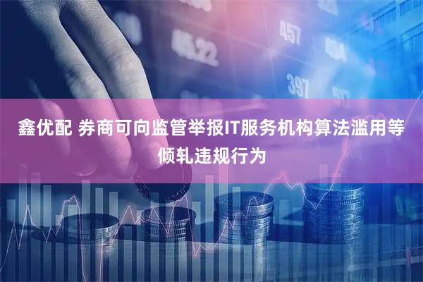 鑫优配 券商可向监管举报IT服务机构算法滥用等倾轧违规行为