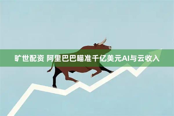 旷世配资 阿里巴巴瞄准千亿美元AI与云收入