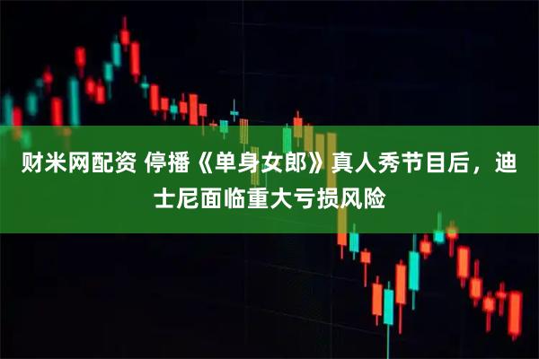 财米网配资 停播《单身女郎》真人秀节目后,迪士尼面临重大亏损风险